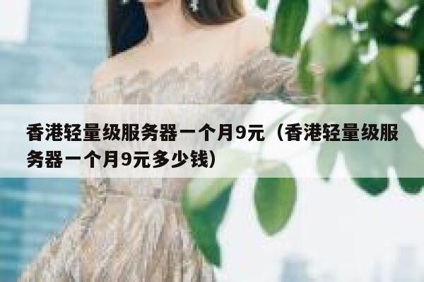 香港轻量级服务器一个月9元（香港轻量级服务器一个月9元多少钱） 第1张