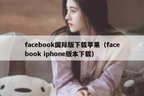 facebook国际版下载苹果（facebook iphone版本下载） 第1张