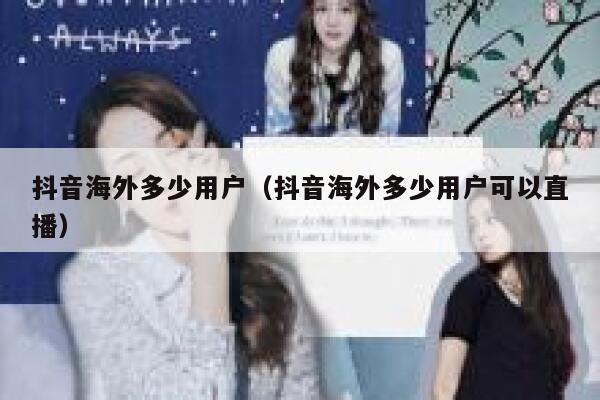 抖音海外多少用户（抖音海外多少用户可以直播） 第1张
