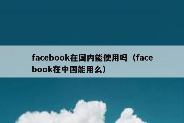facebook在国内能使用吗（facebook在中国能用么） 第1张
