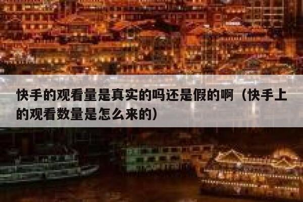 快手的观看量是真实的吗还是假的啊（快手上的观看数量是怎么来的） 第1张