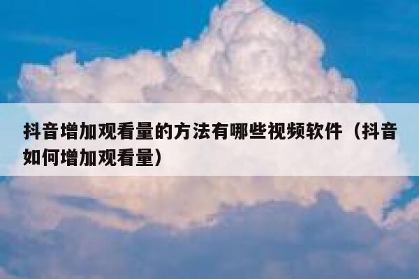 抖音增加观看量的方法有哪些视频软件（抖音如何增加观看量） 第1张