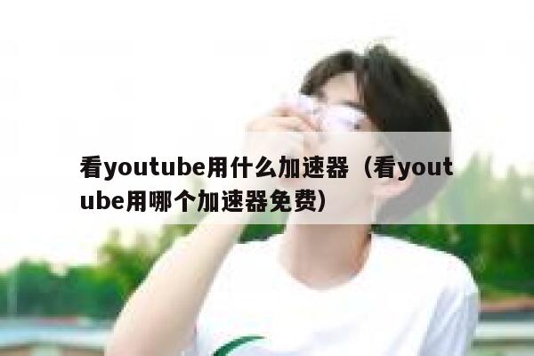 看youtube用什么加速器（看youtube用哪个加速器免费） 第1张