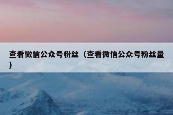 查看微信公众号粉丝（查看微信公众号粉丝量） 第1张