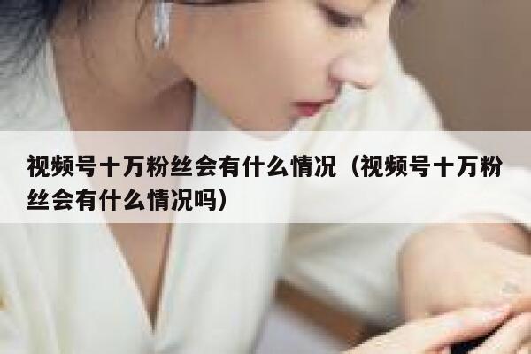视频号十万粉丝会有什么情况（视频号十万粉丝会有什么情况吗） 第1张