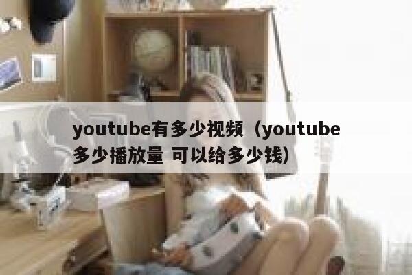 youtube有多少视频（youtube多少播放量 可以给多少钱） 第1张
