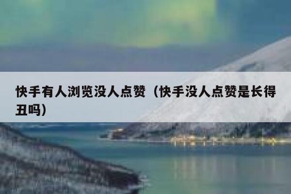 快手有人浏览没人点赞（快手没人点赞是长得丑吗） 第1张