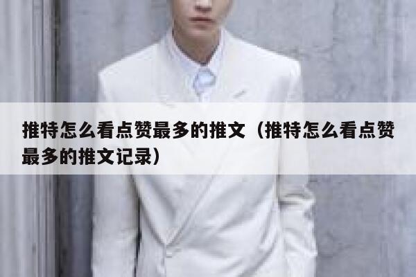 推特怎么看点赞最多的推文（推特怎么看点赞最多的推文记录） 第1张
