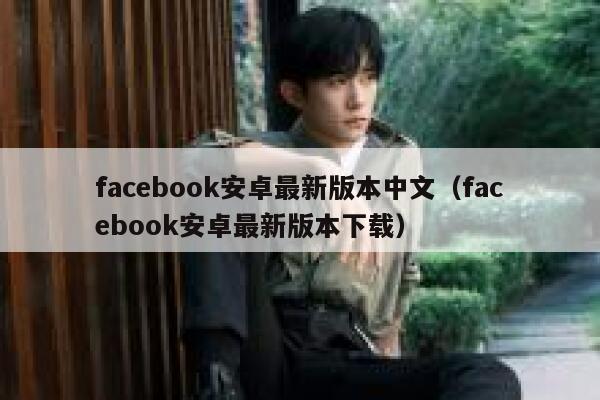 facebook安卓最新版本中文（facebook安卓最新版本下载） 第1张