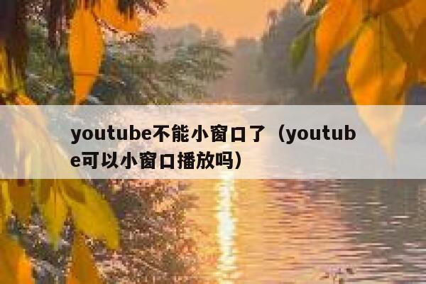 youtube不能小窗口了（youtube可以小窗口播放吗） 第1张