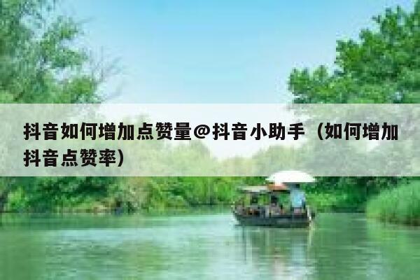 抖音如何增加点赞量@抖音小助手（如何增加抖音点赞率） 第1张