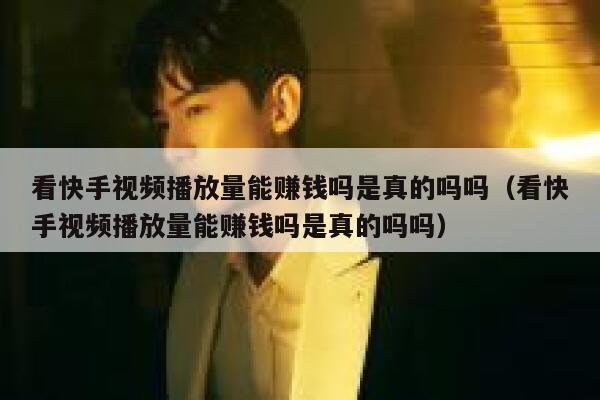 看快手视频播放量能赚钱吗是真的吗吗（看快手视频播放量能赚钱吗是真的吗吗） 第1张