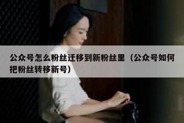 公众号怎么粉丝迁移到新粉丝里（公众号如何把粉丝转移新号） 第1张