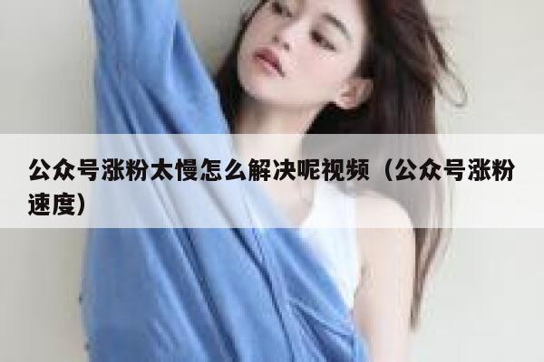 公众号涨粉太慢怎么解决呢视频（公众号涨粉速度） 第1张