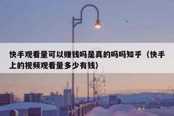 快手观看量可以赚钱吗是真的吗吗知乎（快手上的视频观看量多少有钱） 第1张