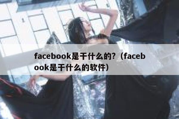 facebook是干什么的?（facebook是干什么的软件） 第1张