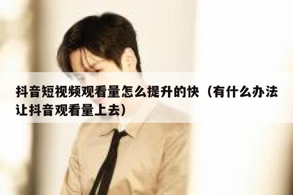 抖音短视频观看量怎么提升的快（有什么办法让抖音观看量上去） 第1张