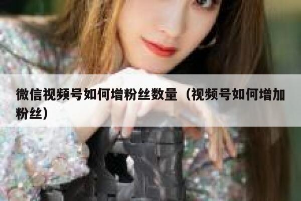 微信视频号如何增粉丝数量（视频号如何增加粉丝） 第1张