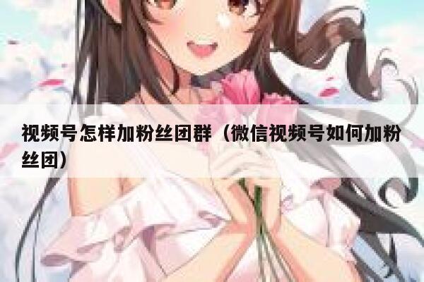 视频号怎样加粉丝团群（微信视频号如何加粉丝团） 第1张