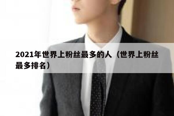 2021年世界上粉丝最多的人（世界上粉丝最多排名） 第1张