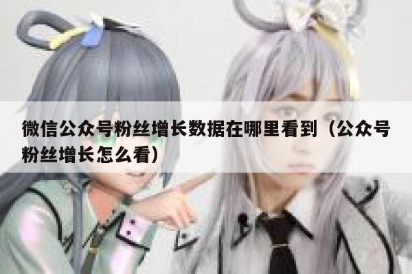 微信公众号粉丝增长数据在哪里看到（公众号粉丝增长怎么看） 第1张