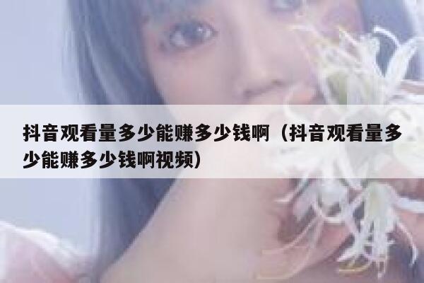 抖音观看量多少能赚多少钱啊（抖音观看量多少能赚多少钱啊视频） 第1张