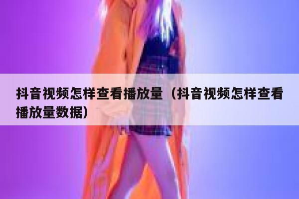 抖音视频怎样查看播放量（抖音视频怎样查看播放量数据） 第1张