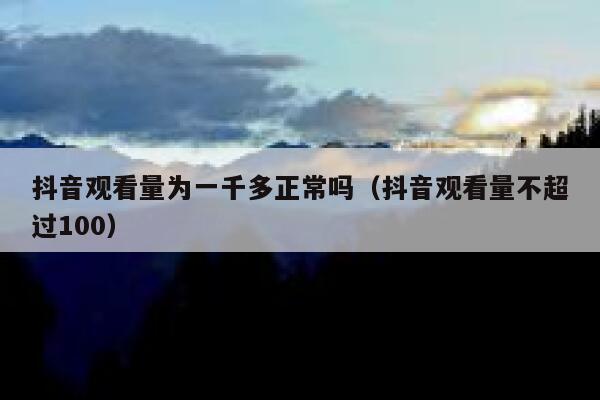 抖音观看量为一千多正常吗（抖音观看量不超过100） 第1张