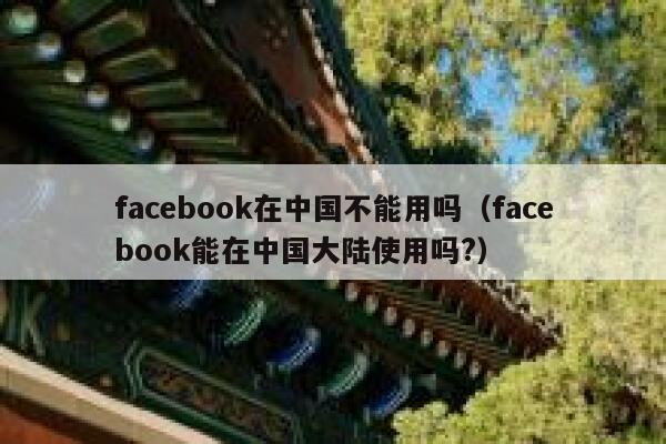 facebook在中国不能用吗（facebook能在中国大陆使用吗?） 第1张