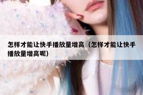 怎样才能让快手播放量增高（怎样才能让快手播放量增高呢） 第1张