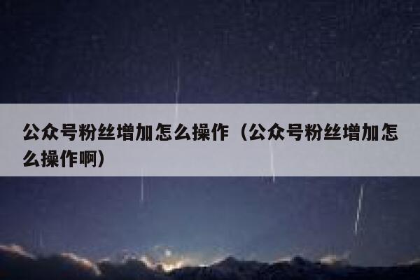 公众号粉丝增加怎么操作（公众号粉丝增加怎么操作啊） 第1张