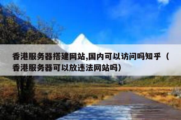 香港服务器搭建网站,国内可以访问吗知乎（香港服务器可以放违法网站吗） 第1张