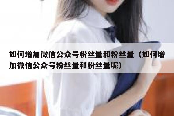 如何增加微信公众号粉丝量和粉丝量（如何增加微信公众号粉丝量和粉丝量呢） 第1张