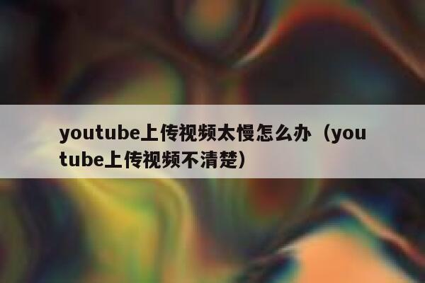 youtube上传视频太慢怎么办（youtube上传视频不清楚） 第1张