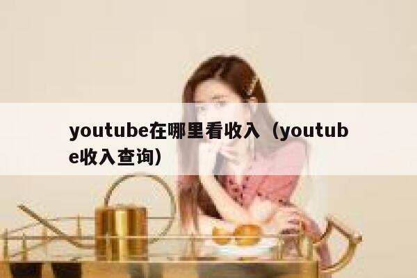 youtube在哪里看收入（youtube收入查询） 第1张