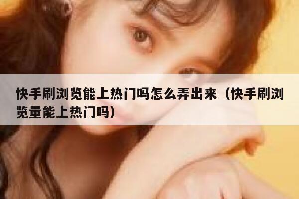快手刷浏览能上热门吗怎么弄出来（快手刷浏览量能上热门吗） 第1张