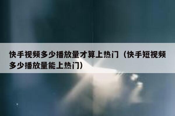 快手视频多少播放量才算上热门（快手短视频多少播放量能上热门） 第1张