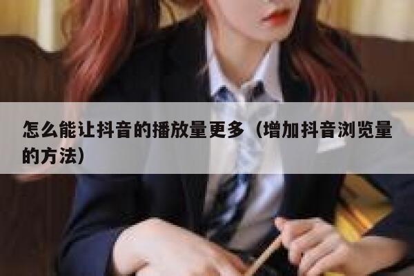 怎么能让抖音的播放量更多（增加抖音浏览量的方法） 第1张