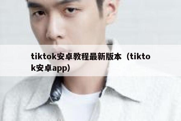 tiktok安卓教程最新版本（tiktok安卓app） 第1张