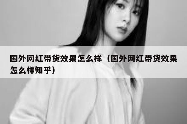 国外网红带货效果怎么样（国外网红带货效果怎么样知乎） 第1张