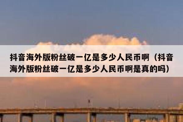 抖音海外版粉丝破一亿是多少人民币啊（抖音海外版粉丝破一亿是多少人民币啊是真的吗） 第1张