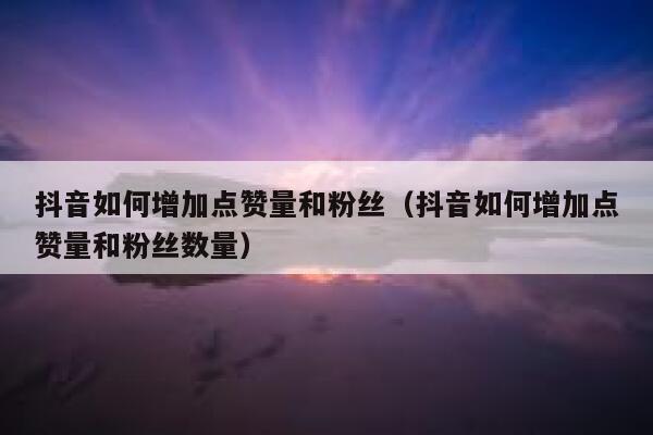 抖音如何增加点赞量和粉丝（抖音如何增加点赞量和粉丝数量） 第1张