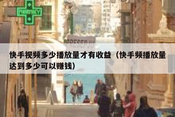 快手视频多少播放量才有收益（快手频播放量达到多少可以赚钱） 第1张