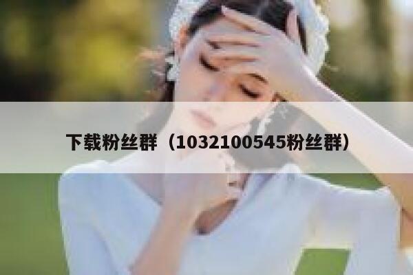 下载粉丝群（1032100545粉丝群） 第1张