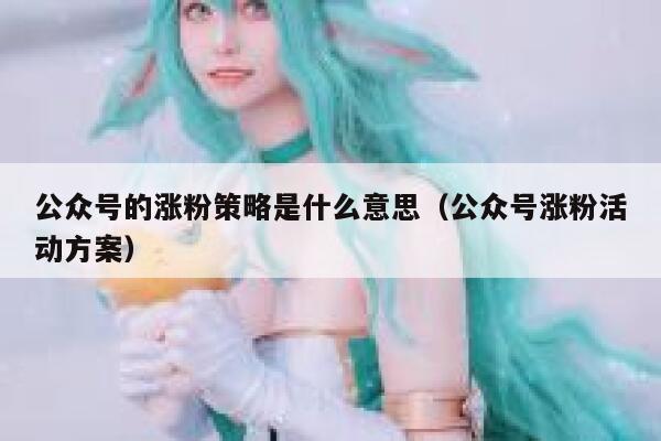 公众号的涨粉策略是什么意思（公众号涨粉活动方案） 第1张