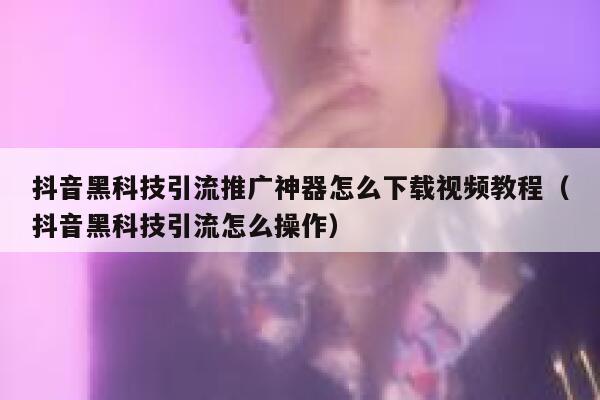 抖音黑科技引流推广神器怎么下载视频教程（抖音黑科技引流怎么操作） 第1张