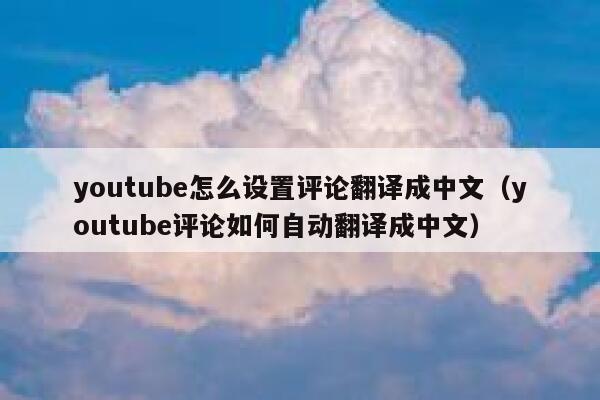 youtube怎么设置评论翻译成中文（youtube评论如何自动翻译成中文） 第1张