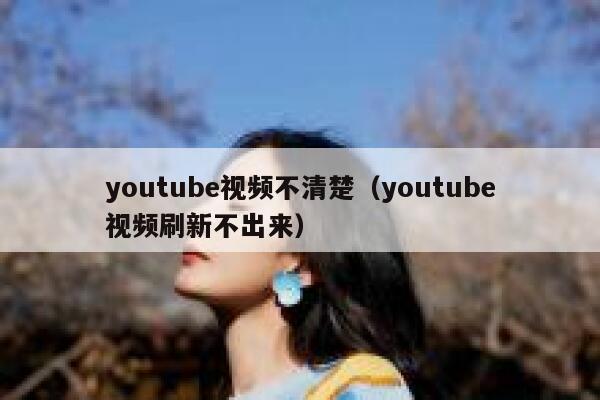youtube视频不清楚（youtube视频刷新不出来） 第1张