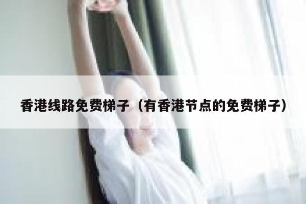 香港线路免费梯子（有香港节点的免费梯子） 第1张