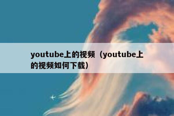 youtube上的视频（youtube上的视频如何下载） 第1张